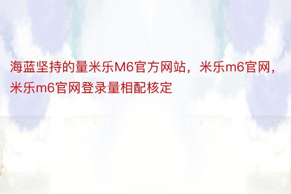 海蓝坚持的量米乐M6官方网站，米乐m6官网，米乐m6官网登录量相配核定