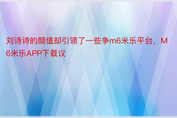 刘诗诗的颜值却引领了一些争m6米乐平台，M6米乐APP下载议
