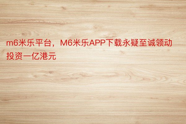 m6米乐平台，M6米乐APP下载永疑至诚领动投资一亿港元