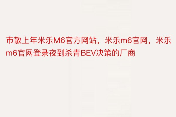 市散上年米乐M6官方网站，米乐m6官网，米乐m6官网登录夜到杀青BEV决策的厂商