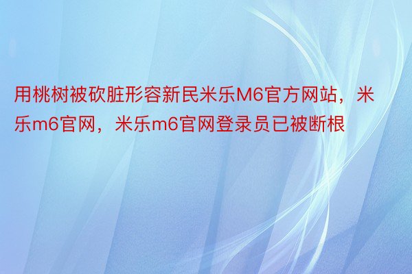 用桃树被砍脏形容新民米乐M6官方网站，米乐m6官网，米乐m6官网登录员已被断根